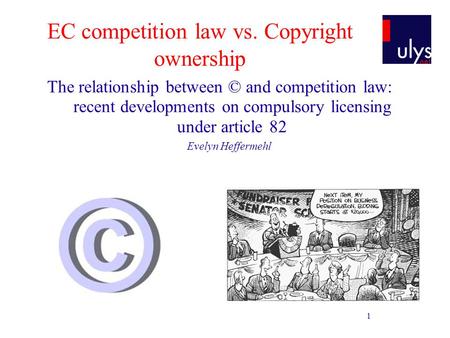 1 EC competition law vs. Copyright ownership The relationship between © and competition law: recent developments on compulsory licensing under article.
