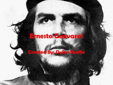 Ernesto Guevara! Created By: Dylan Ruefle. Birth Ernesto Guevara was born to Celia de la Serna y Llosa and Ernesto Guevara Lynch. Ernesto was born on.