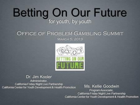 Betting On Our Future for youth, by youth Office of Problem Gambling Summit March 5, 2013 Office of Problem Gambling Summit March 5, 2013 Ms. Kellie Goodwin.