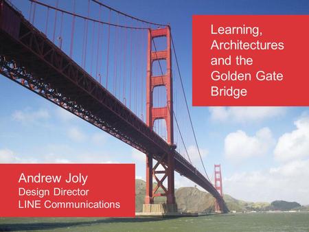 Learning, Architectures and the Golden Gate Bridge Andrew Joly Design Director LINE Communications.