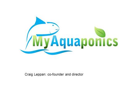 Craig Leppan: co-founder and director. Our aim Promote aquaponic awareness, pool and centralize resources, co-operate and consult for and with market.