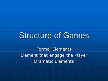 Structure of Games Formal Elements Element that engage the Player Dramatic Elements.