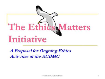 Thalia Arawi/ Ethics Matters1 A Proposal for Ongoing Ethics Activities at the AUBMC The Ethics Matters Initiative.
