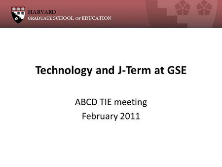 HARVARD GRADUATE SCHOOL OF EDUCATION Technology and J-Term at GSE ABCD TIE meeting February 2011.