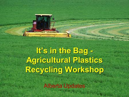 Its in the Bag - Agricultural Plastics Recycling Workshop Alberta Updates.