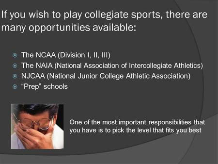 If you wish to play collegiate sports, there are many opportunities available: The NCAA (Division I, II, III) The NAIA (National Association of Intercollegiate.