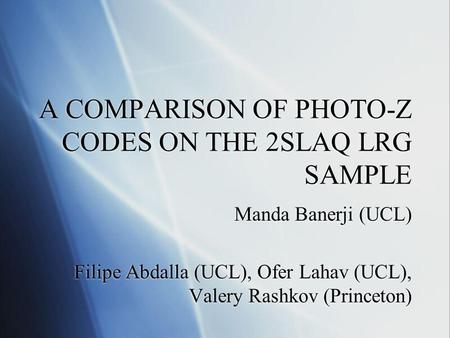 A COMPARISON OF PHOTO-Z CODES ON THE 2SLAQ LRG SAMPLE Manda Banerji (UCL) Filipe Abdalla (UCL), Ofer Lahav (UCL), Valery Rashkov (Princeton) Manda Banerji.