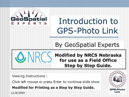 11/8/20041 Modified by NRCS Nebraska for use as a Field Office Step by Step Guide. Introduction to GPS-Photo Link By GeoSpatial Experts Viewing Instructions.