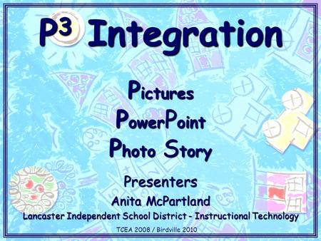 P 3 Integration P ictures P ower P oint P hoto S tory Presenters Anita McPartland Lancaster Independent School District - Instructional Technology TCEA.