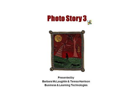Photo Story 3 Presented by Barbara McLaughlin & Teresa Harrison Business & Learning Technologies.