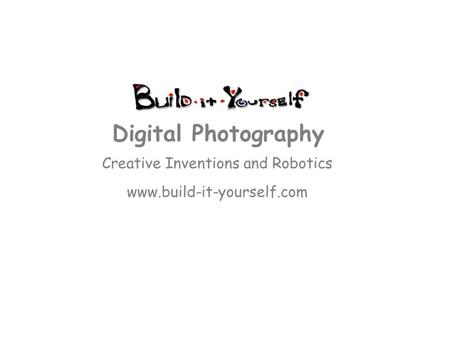 Creative Inventions and Robotics www.build-it-yourself.com Digital Photography.