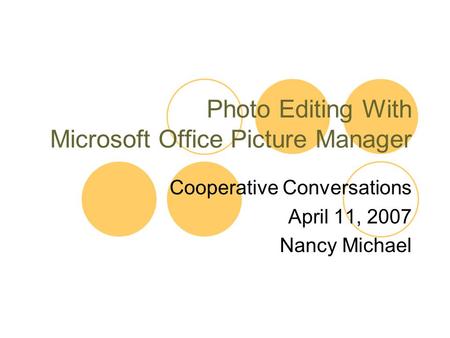 Photo Editing With Microsoft Office Picture Manager Cooperative Conversations April 11, 2007 Nancy Michael.