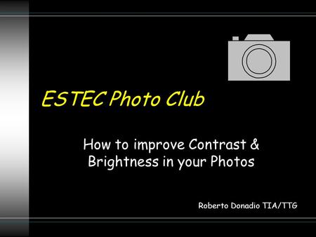 ESTEC Photo Club How to improve Contrast & Brightness in your Photos Roberto Donadio TIA/TTG.