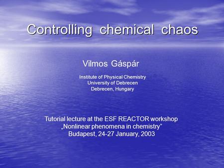 Controlling chemical chaos Vilmos Gáspár Institute of Physical Chemistry University of Debrecen Debrecen, Hungary Tutorial lecture at the ESF REACTOR workshop.