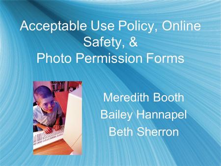 Acceptable Use Policy, Online Safety, & Photo Permission Forms Meredith Booth Bailey Hannapel Beth Sherron Meredith Booth Bailey Hannapel Beth Sherron.