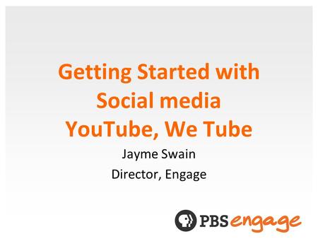 Getting Started with Social media YouTube, We Tube Jayme Swain Director, Engage.