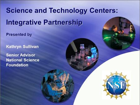 Science and Technology Centers: Integrative Partnership Presented by Kathryn Sullivan Senior Advisor National Science Foundation.