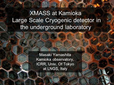 Masaki Yamashita XMASS at Kamioka Large Scale Cryogenic detector in the underground laboratory Masaki Yamashita Kamioka observatory, ICRR, Univ. Of Tokyo.