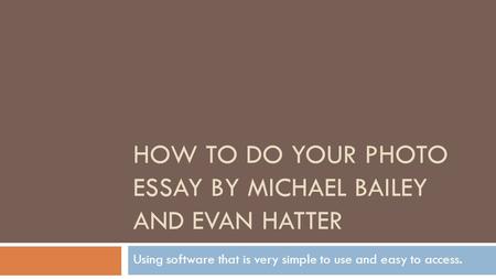 HOW TO DO YOUR PHOTO ESSAY BY MICHAEL BAILEY AND EVAN HATTER Using software that is very simple to use and easy to access.