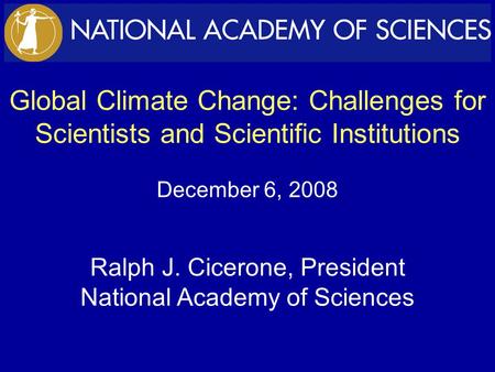Global Climate Change: Challenges for Scientists and Scientific Institutions December 6, 2008 Ralph J. Cicerone, President National Academy of Sciences.