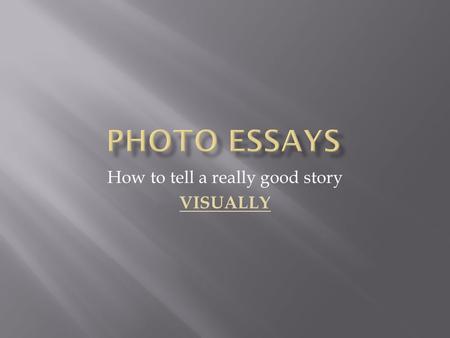 How to tell a really good story VISUALLY. A photo essay is very simply a collection of images that are placed in a specific order to tell the progression.
