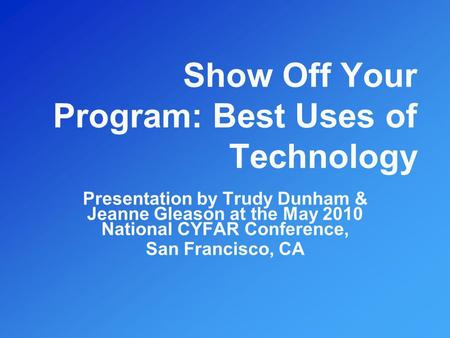 Show Off Your Program: Best Uses of Technology Presentation by Trudy Dunham & Jeanne Gleason at the May 2010 National CYFAR Conference, San Francisco,