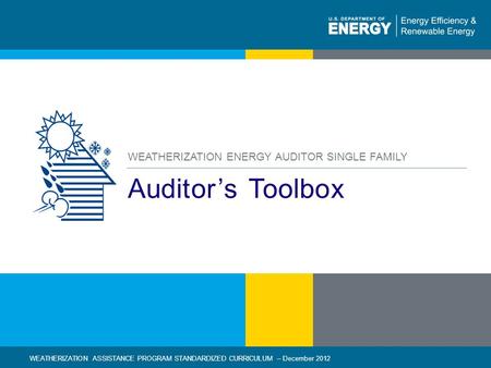 1 | WEATHERIZATION ASSISTANCE PROGRAM STANDARDIZED CURRICULUM – December 2012eere.energy.gov Auditors Toolbox WEATHERIZATION ENERGY AUDITOR SINGLE FAMILY.