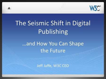 The Seismic Shift in Digital Publishing Jeff Jaffe, W3C CEO …and How You Can Shape the Future.