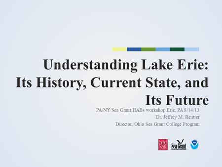 Understanding Lake Erie: Its History, Current State, and Its Future PA/NY Sea Grant HABs workshop Erie, PA 8/14/13 Dr. Jeffrey M. Reutter Director, Ohio.