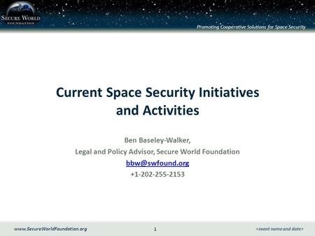 Promoting Cooperative Solutions for Space Security 1 www.SecureWorldFoundation.org Current Space Security Initiatives and Activities Ben Baseley-Walker,