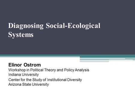 Diagnosing Social-Ecological Systems Elinor Ostrom Workshop in Political Theory and Policy Analysis Indiana University Center for the Study of Institutional.