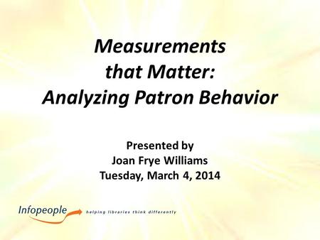 Measurements that Matter: Analyzing Patron Behavior Presented by Joan Frye Williams Tuesday, March 4, 2014.