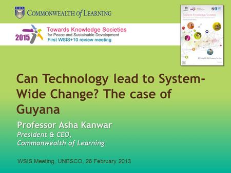 WSIS Meeting, UNESCO, 26 February 2013 Professor Asha Kanwar President & CEO, Commonwealth of Learning Can Technology lead to System- Wide Change? The.