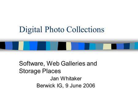Digital Photo Collections Software, Web Galleries and Storage Places Jan Whitaker Berwick IG, 9 June 2006.