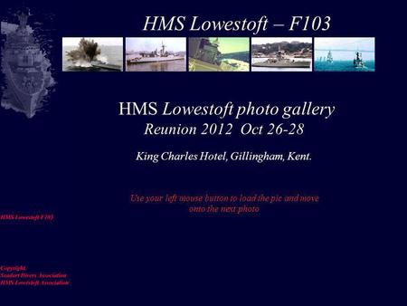HMS Lowestoft photo gallery Reunion 2012 Oct 26-28 King Charles Hotel, Gillingham, Kent. Use your left mouse button to load the pic and move onto the.