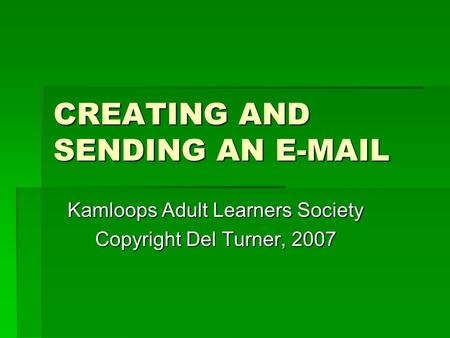 CREATING AND SENDING AN E-MAIL Kamloops Adult Learners Society Copyright Del Turner, 2007.