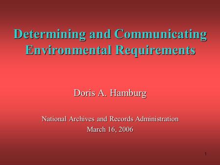 1 Determining and Communicating Environmental Requirements Doris A. Hamburg National Archives and Records Administration March 16, 2006.