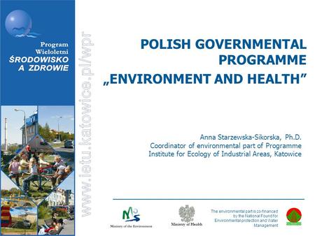 Ministry of Health Anna Starzewska-Sikorska, Ph.D. Coordinator of environmental part of Programme Institute for Ecology of Industrial Areas, Katowice POLISH.