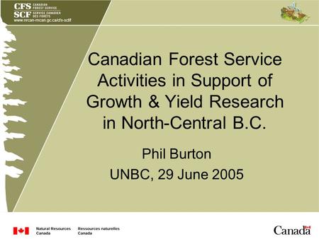 Www.nrcan-rncan.gc.ca/cfs-scf/f Canadian Forest Service Activities in Support of Growth & Yield Research in North-Central B.C. Phil Burton UNBC, 29 June.