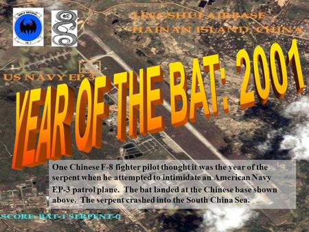 YEAR OF THE BAT: 2001 One Chinese F-8 fighter pilot thought it was the year of the serpent when he attempted to intimidate an American Navy EP-3 patrol.