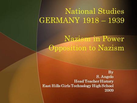National Studies GERMANY 1918 – 1939 Nazism in Power Opposition to Nazism By S. Angelo Head Teacher History East Hills Girls Technology High School 2009.