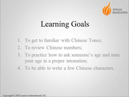 Copyright © 2010 Lumivox International Ltd. Learning Goals 1.To get to familiar with Chinese Tones; 2.To review Chinese numbers; 3.To practice how to ask.