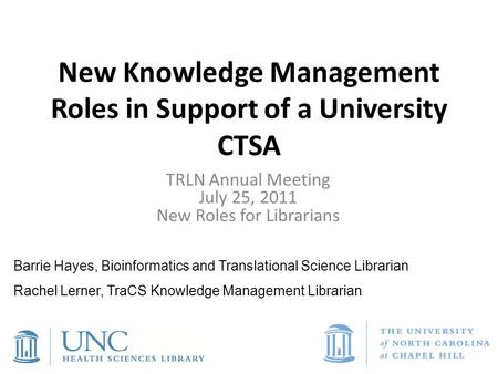 New Knowledge Management Roles in Support of a University CTSA TRLN Annual Meeting July 25, 2011 New Roles for Librarians Barrie Hayes, Bioinformatics.