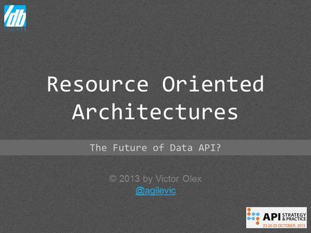 © 2013 by Victor Resource Oriented Architectures The Future of Data API?
