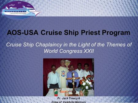 AOS-USA Cruise Ship Priest Program Cruise Ship Chaplaincy in the Light of the Themes of World Congress XXII Fr. Jack Treacy & Crew of Celebrity Mercury.