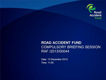 ROAD ACCIDENT FUND COMPULSORY BRIEFING SESSION RAF /2013/00044 Date: 13 December 2013 Time: 11:00.