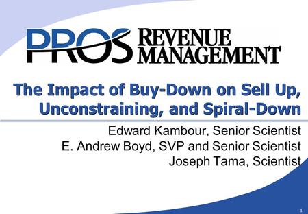 1 The Impact of Buy-Down on Sell Up, Unconstraining, and Spiral-Down Edward Kambour, Senior Scientist E. Andrew Boyd, SVP and Senior Scientist Joseph Tama,