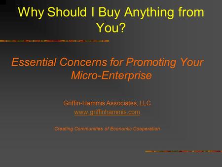 Why Should I Buy Anything from You? Essential Concerns for Promoting Your Micro-Enterprise Griffin-Hammis Associates, LLC www.griffinhammis.com Creating.
