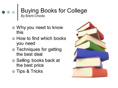 Buying Books for College By Brent Chiodo Why you need to know this How to find which books you need Techniques for getting the best deal Selling books.