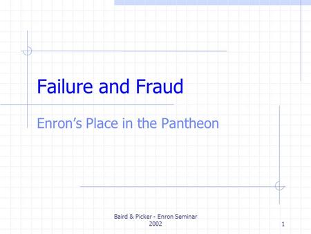 Baird & Picker - Enron Seminar 20021 Failure and Fraud Enrons Place in the Pantheon.